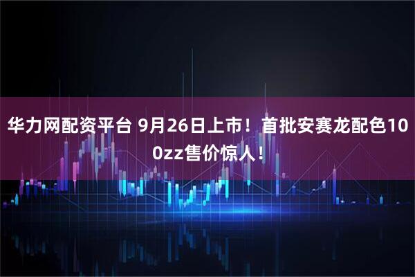 华力网配资平台 9月26日上市！首批安赛龙配色100zz售价惊人！