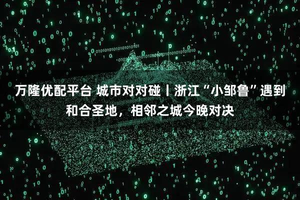 万隆优配平台 城市对对碰丨浙江“小邹鲁”遇到和合圣地,相邻之城今晚对决