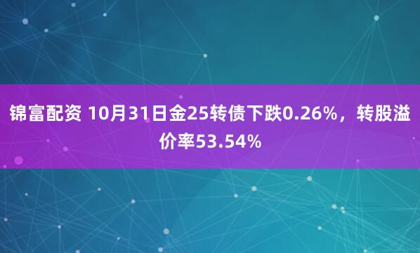 锦富配资 10月31日金25转债下跌0.26%，转股溢价率53.54%