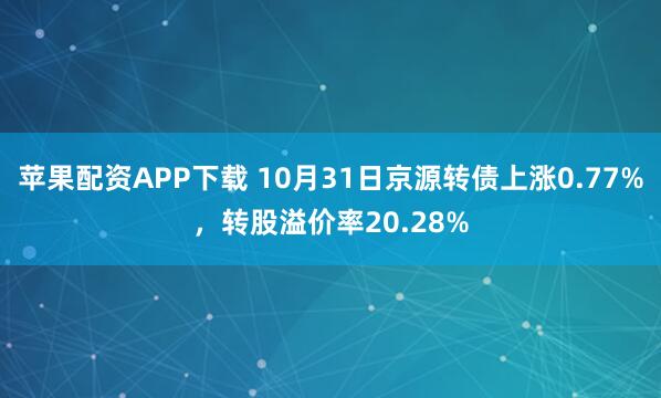 苹果配资APP下载 10月31日京源转债上涨0.77%,转股溢价率20.28%