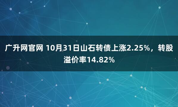 广升网官网 10月31日山石转债上涨2.25%，转股溢价率14.82%