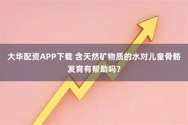 大华配资APP下载 含天然矿物质的水对儿童骨骼发育有帮助吗?
