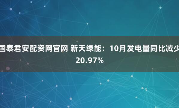 国泰君安配资网官网 新天绿能:10月发电量同比减少20.97%