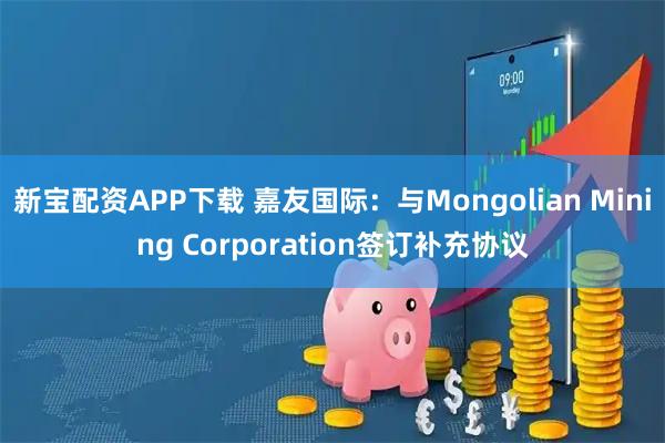 新宝配资APP下载 嘉友国际:与Mongolian Mining Corporation签订补充协议