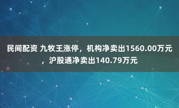 民间配资 九牧王涨停，机构净卖出1560.00万元，沪股通净卖出140.79万元