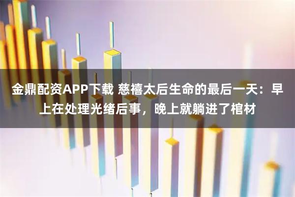 金鼎配资APP下载 慈禧太后生命的最后一天:早上在处理光绪后事,晚上就躺进了棺材