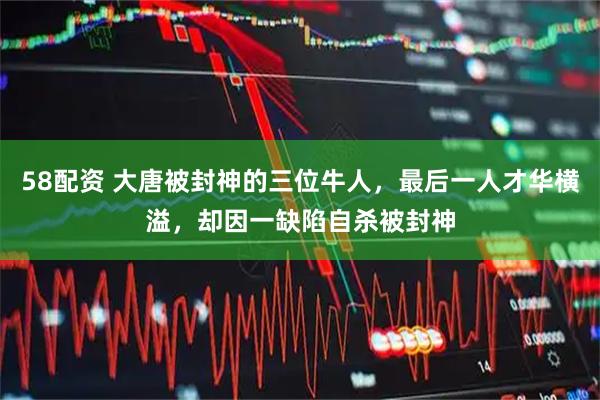 58配资 大唐被封神的三位牛人，最后一人才华横溢，却因一缺陷自杀被封神