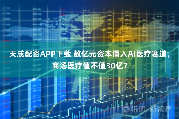 天成配资APP下载 数亿元资本涌入AI医疗赛道，商汤医疗值不值30亿？