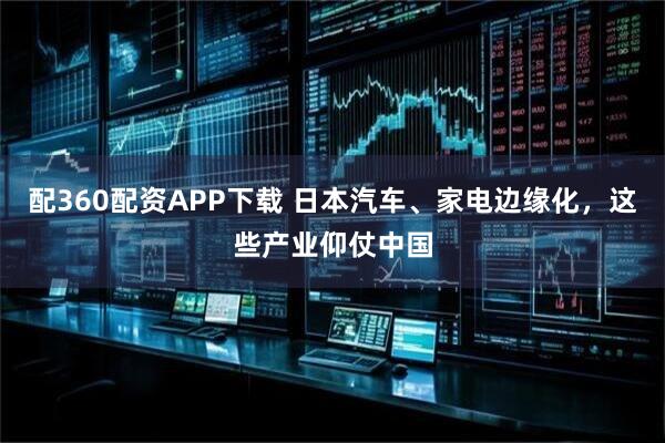 配360配资APP下载 日本汽车、家电边缘化,这些产业仰仗中国