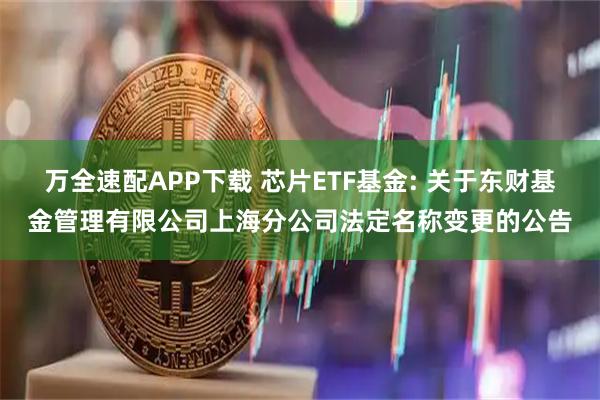 万全速配APP下载 芯片ETF基金: 关于东财基金管理有限公司上海分公司法定名称变更的公告