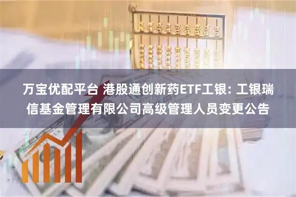 万宝优配平台 港股通创新药ETF工银: 工银瑞信基金管理有限公司高级管理人员变更公告