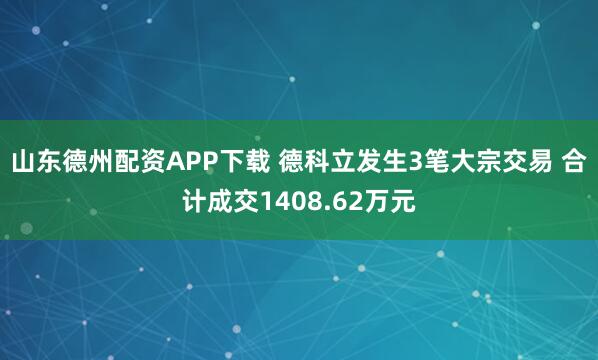 山东德州配资APP下载 德科立发生3笔大宗交易 合计成交1408.62万元