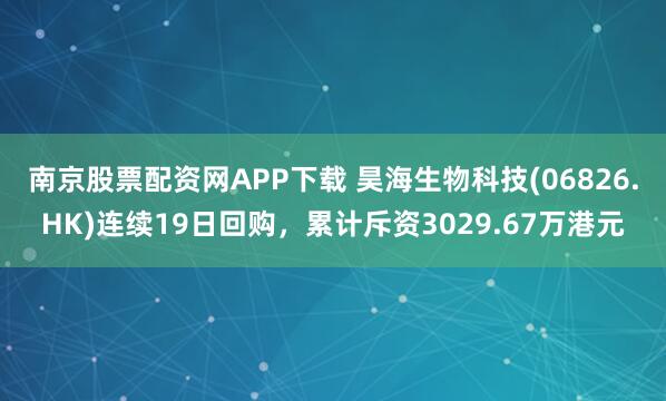 南京股票配资网APP下载 昊海生物科技(06826.HK)连续19日回购,累计斥资3029.67万港元