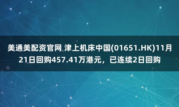 美通美配资官网 津上机床中国(01651.HK)11月21日回购457.41万港元，已连续2日回购