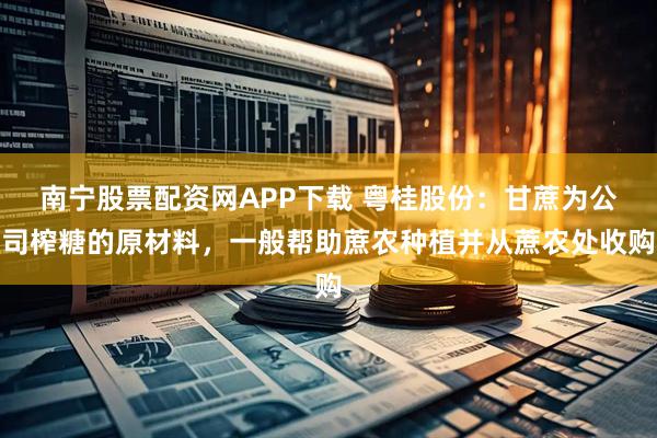 南宁股票配资网APP下载 粤桂股份：甘蔗为公司榨糖的原材料，一般帮助蔗农种植并从蔗农处收购