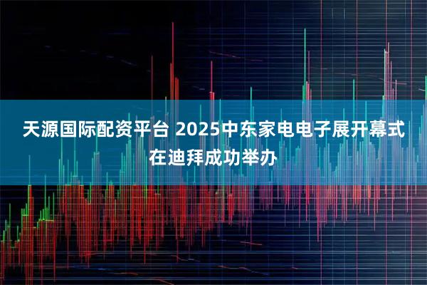 天源国际配资平台 2025中东家电电子展开幕式在迪拜成功举办