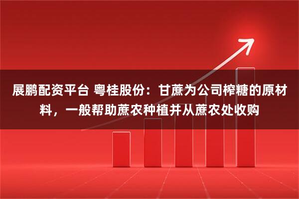展鹏配资平台 粤桂股份：甘蔗为公司榨糖的原材料，一般帮助蔗农种植并从蔗农处收购