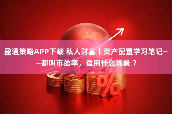 盈通策略APP下载 私人财富｜资产配置学习笔记——都叫市盈率，适用什么场景 ？