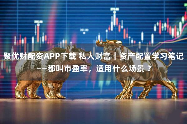 聚优财配资APP下载 私人财富｜资产配置学习笔记——都叫市盈率，适用什么场景 ？