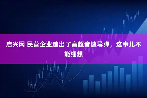 启兴网 民营企业造出了高超音速导弹，这事儿不能细想