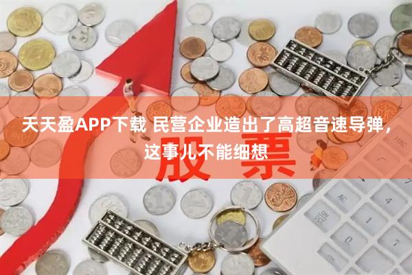 天天盈APP下载 民营企业造出了高超音速导弹，这事儿不能细想