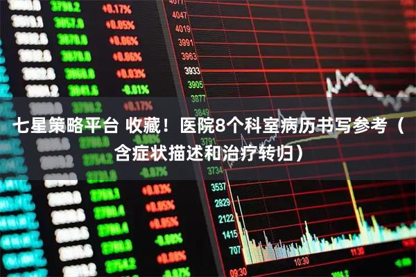 七星策略平台 收藏！医院8个科室病历书写参考（含症状描述和治疗转归）