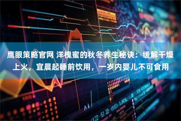 鹰眼策略官网 洋槐蜜的秋冬养生秘诀：缓解干燥上火，宜晨起睡前饮用，一岁内婴儿不可食用