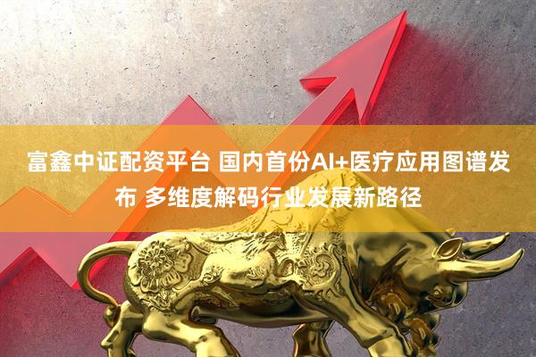 富鑫中证配资平台 国内首份AI+医疗应用图谱发布 多维度解码行业发展新路径