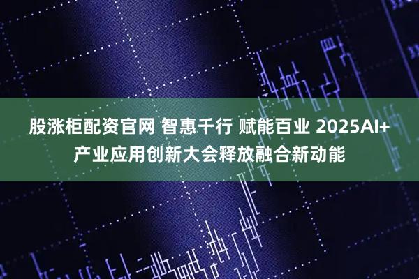 股涨柜配资官网 智惠千行 赋能百业 2025AI+产业应用创新大会释放融合新动能