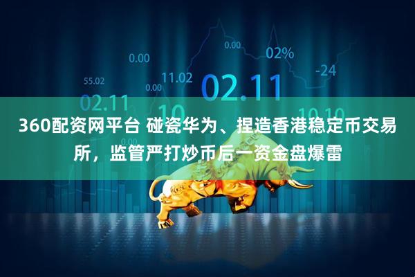360配资网平台 碰瓷华为、捏造香港稳定币交易所，监管严打炒币后一资金盘爆雷