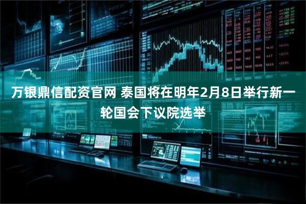 万银鼎信配资官网 泰国将在明年2月8日举行新一轮国会下议院选举
