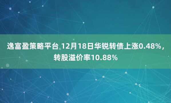 逸富盈策略平台 12月18日华锐转债上涨0.48%，转股溢价率10.88%