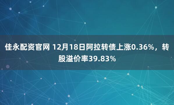 佳永配资官网 12月18日阿拉转债上涨0.36%，转股溢价率39.83%