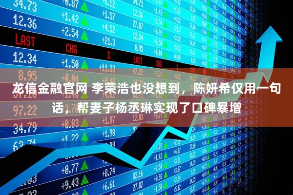 龙信金融官网 李荣浩也没想到，陈妍希仅用一句话，帮妻子杨丞琳实现了口碑暴增