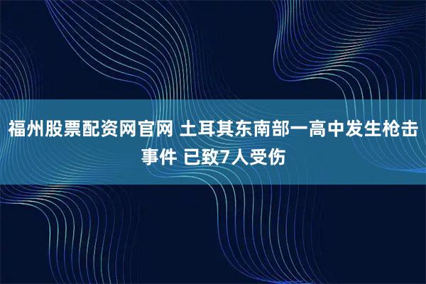 福州股票配资网官网 土耳其东南部一高中发生枪击事件 已致7人受伤