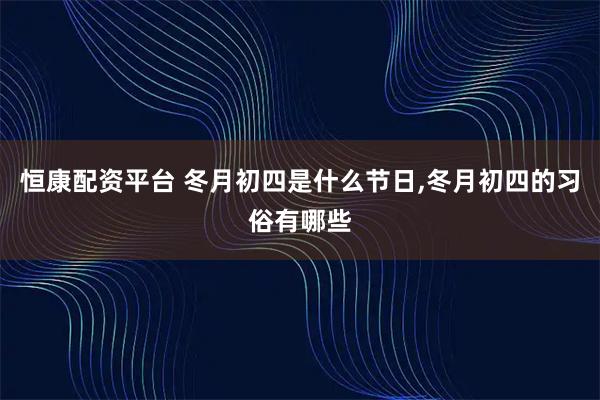 恒康配资平台 冬月初四是什么节日,冬月初四的习俗有哪些