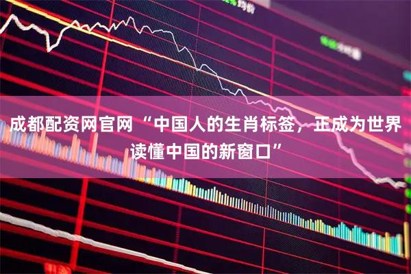 成都配资网官网 “中国人的生肖标签，正成为世界读懂中国的新窗口”