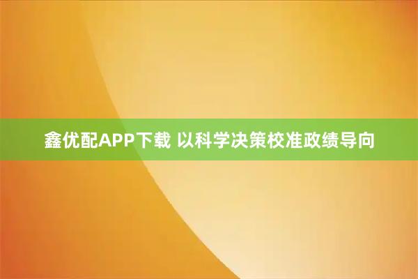 鑫优配APP下载 以科学决策校准政绩导向