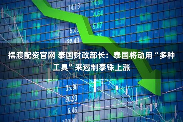 摆渡配资官网 泰国财政部长：泰国将动用“多种工具”来遏制泰铢上涨