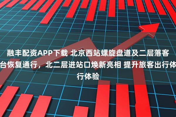 融丰配资APP下载 北京西站螺旋盘道及二层落客平台恢复通行，北二层进站口焕新亮相 提升旅客出行体验