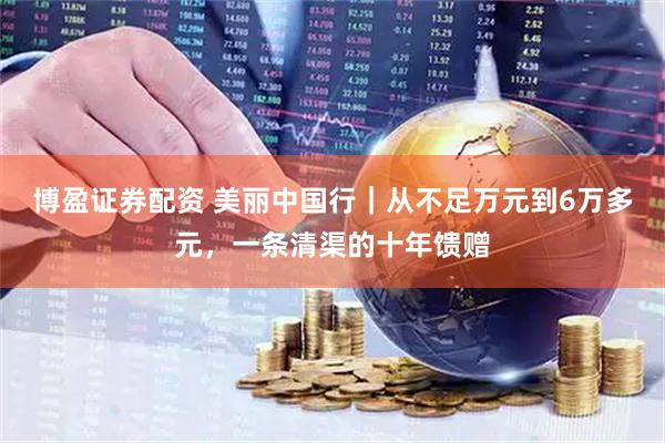 博盈证券配资 美丽中国行|从不足万元到6万多元,一条清渠的十年馈赠