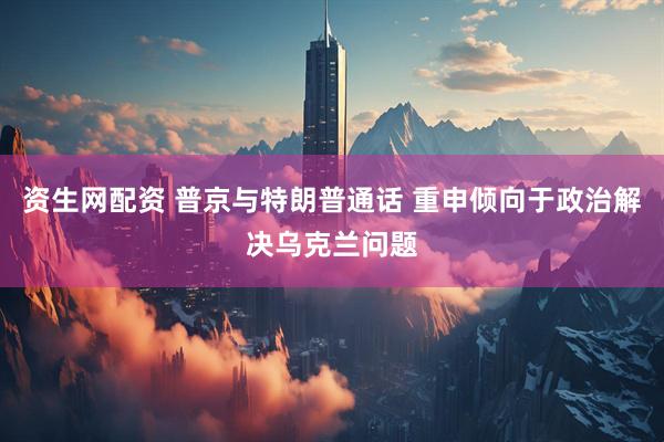 资生网配资 普京与特朗普通话 重申倾向于政治解决乌克兰问题