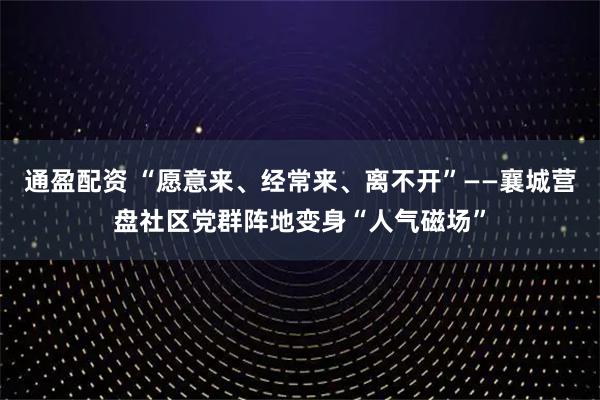 通盈配资 “愿意来、经常来、离不开”——襄城营盘社区党群阵地变身“人气磁场”
