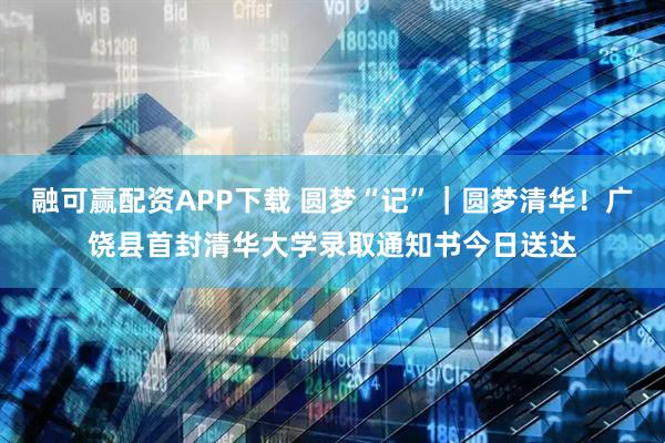 融可赢配资APP下载 圆梦“记”｜圆梦清华！广饶县首封清华大学录取通知书今日送达