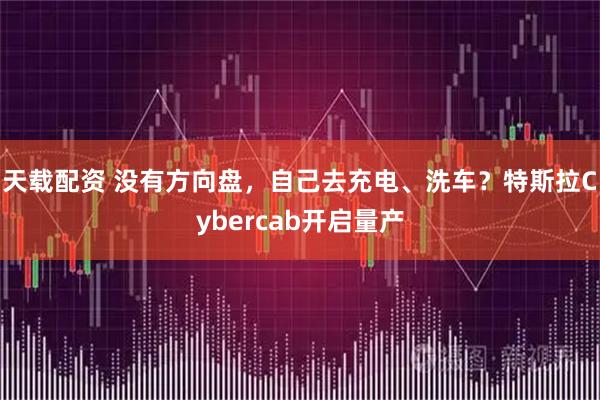 天载配资 没有方向盘，自己去充电、洗车？特斯拉Cybercab开启量产
