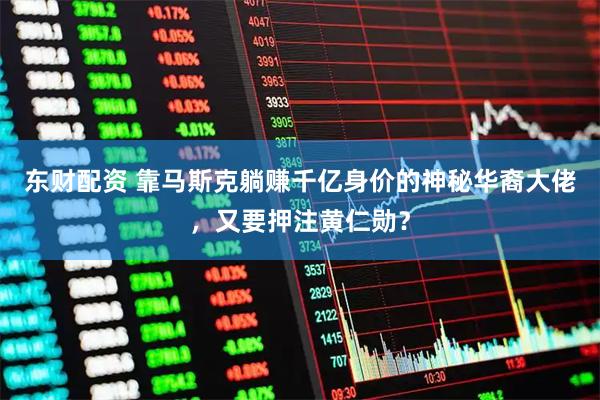 东财配资 靠马斯克躺赚千亿身价的神秘华裔大佬，又要押注黄仁勋？