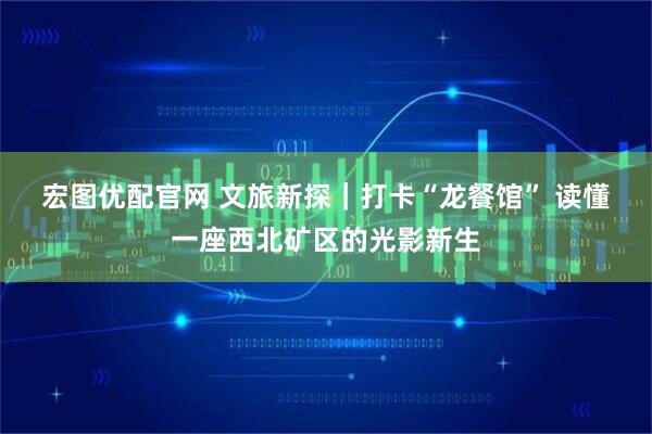 宏图优配官网 文旅新探｜打卡“龙餐馆” 读懂一座西北矿区的光影新生