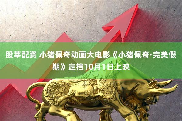 股莘配资 小猪佩奇动画大电影《小猪佩奇·完美假期》定档10月1日上映