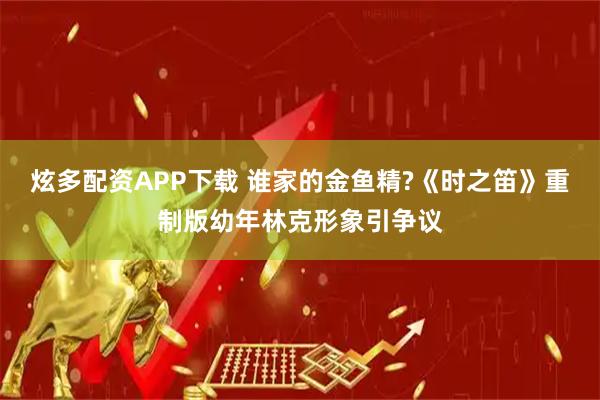 炫多配资APP下载 谁家的金鱼精?《时之笛》重制版幼年林克形象引争议