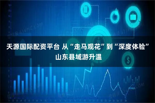 天源国际配资平台 从“走马观花”到“深度体验” 山东县域游升温